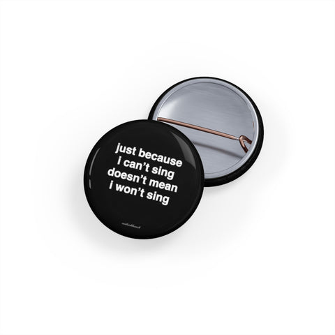 Quote pin/button - just because I can’t sing doesn’t mean I won’t sing